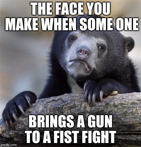 Confession Bear Meme | THE FACE YOU MAKE WHEN SOME ONE; BRINGS A GUN TO A FIST FIGHT | image tagged in memes,confession bear | made w/ Imgflip meme maker