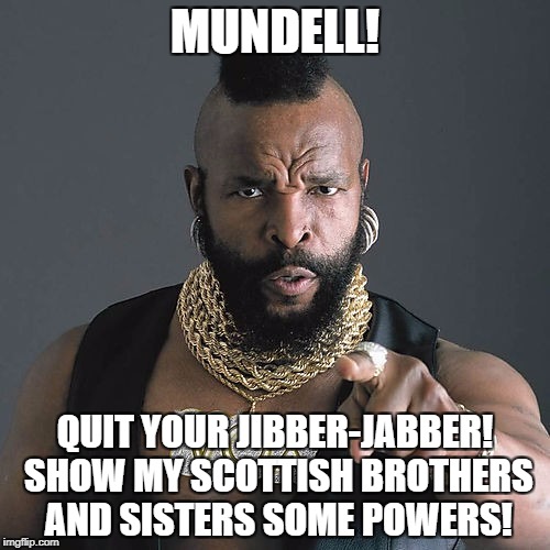 Mr T Pity The Fool Meme | MUNDELL! QUIT YOUR JIBBER-JABBER! SHOW MY SCOTTISH BROTHERS AND SISTERS SOME POWERS! | image tagged in memes,mr t pity the fool | made w/ Imgflip meme maker