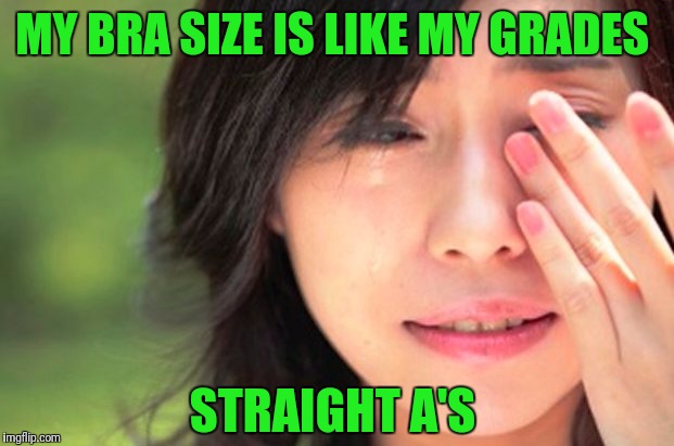 Crying Asian Girl | MY BRA SIZE IS LIKE MY GRADES; STRAIGHT A'S | image tagged in crying asian girl | made w/ Imgflip meme maker