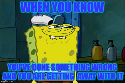 Don't You Squidward Meme | WHEN YOU KNOW; YOU'VE DONE SOMETHING WRONG AND YOU ARE GETTING  AWAY WITH IT | image tagged in memes,dont you squidward | made w/ Imgflip meme maker