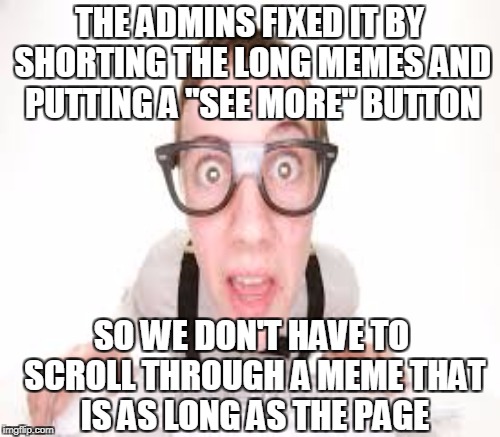 THE ADMINS FIXED IT BY SHORTING THE LONG MEMES AND PUTTING A "SEE MORE" BUTTON SO WE DON'T HAVE TO SCROLL THROUGH A MEME THAT IS AS LONG AS  | made w/ Imgflip meme maker