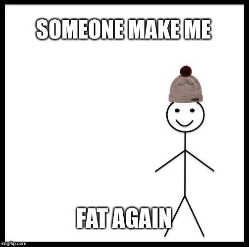 Be Like Bill Meme | SOMEONE MAKE ME; FAT AGAIN | image tagged in memes,be like bill | made w/ Imgflip meme maker