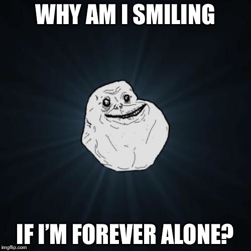 Forever Alone Meme | WHY AM I SMILING; IF I’M FOREVER ALONE? | image tagged in memes,forever alone | made w/ Imgflip meme maker