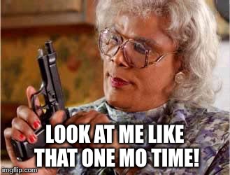 Madea with Gun | LOOK AT ME LIKE THAT ONE MO TIME! | image tagged in madea with gun | made w/ Imgflip meme maker