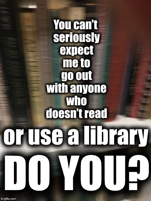Criterion for Dating a Geek | You can’t seriously expect me to go out with anyone who doesn’t read; or use a library; DO YOU? | image tagged in geeks,reading,libraries,dating | made w/ Imgflip meme maker