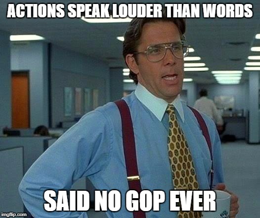 That Would Be Great Meme | ACTIONS SPEAK LOUDER THAN WORDS; SAID NO GOP EVER | image tagged in memes,that would be great | made w/ Imgflip meme maker