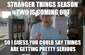 So I Guess You Can Say Things Are Getting Pretty Serious Meme | STRANGER THINGS SEASON TWO IS COMING OUT; SO I GUESS YOU COULD SAY THINGS ARE GETTING PRETTY SERIOUS | image tagged in memes,so i guess you can say things are getting pretty serious | made w/ Imgflip meme maker