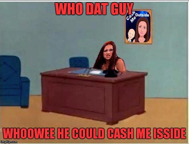 cash me sittin' herr | WHO DAT GUY WHOOWEE HE COULD CASH ME ISSIDE | image tagged in cash me sittin' herr | made w/ Imgflip meme maker