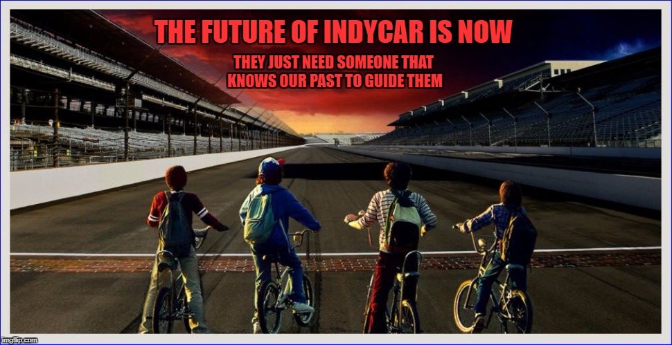 The Future of IndyCar is Now | THEY JUST NEED SOMEONE THAT KNOWS OUR PAST TO GUIDE THEM; THE FUTURE OF INDYCAR IS NOW | image tagged in indycar series,indianapolis 500,open-wheel racing,indycar,race fans,ims | made w/ Imgflip meme maker
