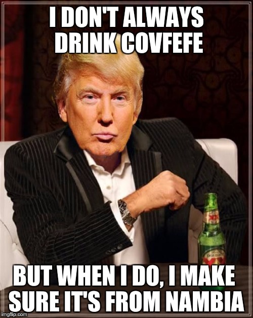 Trump Most Interesting Man In The World | I DON'T ALWAYS DRINK COVFEFE; BUT WHEN I DO, I MAKE SURE IT'S FROM NAMBIA | image tagged in trump most interesting man in the world | made w/ Imgflip meme maker