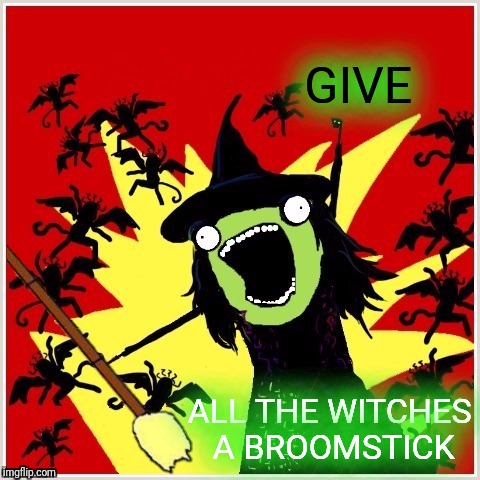 X-All-The-Y-Wicked-Witch-Broom | GIVE ALL THE WITCHES A BROOMSTICK | image tagged in x-all-the-y-wicked-witch-broom | made w/ Imgflip meme maker