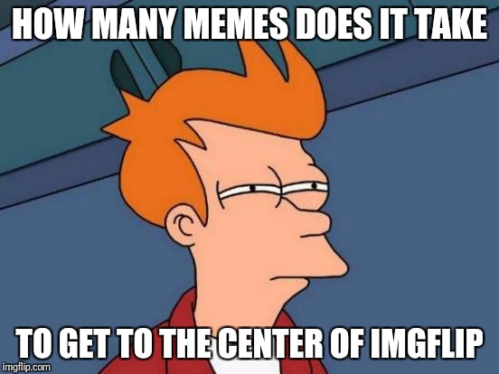 Futurama Fry Meme | HOW MANY MEMES DOES IT TAKE; TO GET TO THE CENTER OF IMGFLIP | image tagged in memes,futurama fry | made w/ Imgflip meme maker