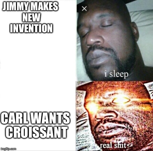 Sleeping Shaq | JIMMY MAKES NEW INVENTION; CARL WANTS CROISSANT | image tagged in sleeping shaq | made w/ Imgflip meme maker