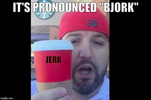 Josh Feurestein Starbucks | IT'S PRONOUNCED "BJORK"; JERK | image tagged in josh feurestein starbucks | made w/ Imgflip meme maker