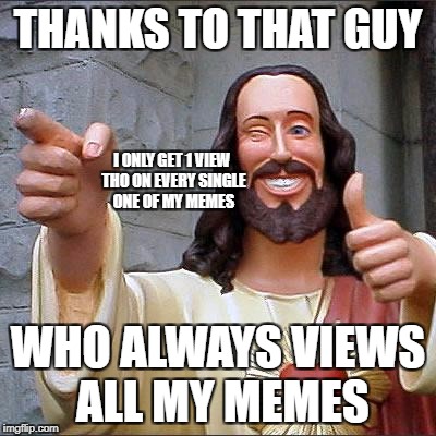 Buddy Christ |  THANKS TO THAT GUY; I ONLY GET 1 VIEW THO ON EVERY SINGLE ONE OF MY MEMES; WHO ALWAYS VIEWS ALL MY MEMES | image tagged in memes,buddy christ | made w/ Imgflip meme maker