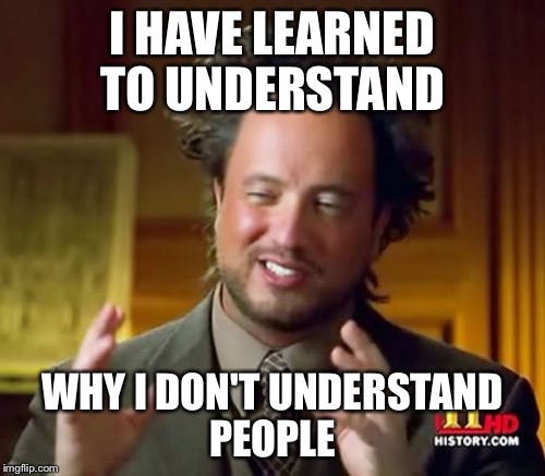 Ancient Aliens Meme | I HAVE LEARNED TO UNDERSTAND; WHY I DON'T UNDERSTAND PEOPLE | image tagged in memes,ancient aliens | made w/ Imgflip meme maker
