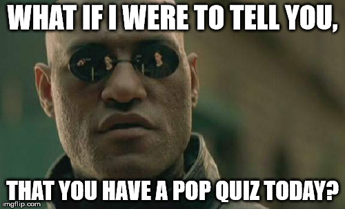 Matrix Morpheus Meme | WHAT IF I WERE TO TELL YOU, THAT YOU HAVE A POP QUIZ TODAY? | image tagged in memes,matrix morpheus | made w/ Imgflip meme maker