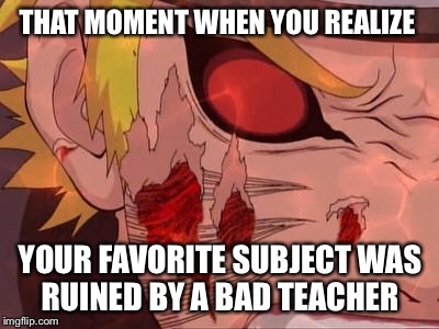 THAT MOMENT WHEN YOU REALIZE; YOUR FAVORITE SUBJECT WAS RUINED BY A BAD TEACHER | image tagged in naruto,school,unhelpful high school teacher | made w/ Imgflip meme maker