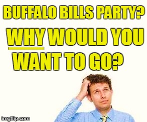 BUFFALO BILLS PARTY? WHY WOULD YOU WANT TO GO? EEEEEEEEEEEEEEEEEEEEEEEEEEEEEEEEEEE | made w/ Imgflip meme maker