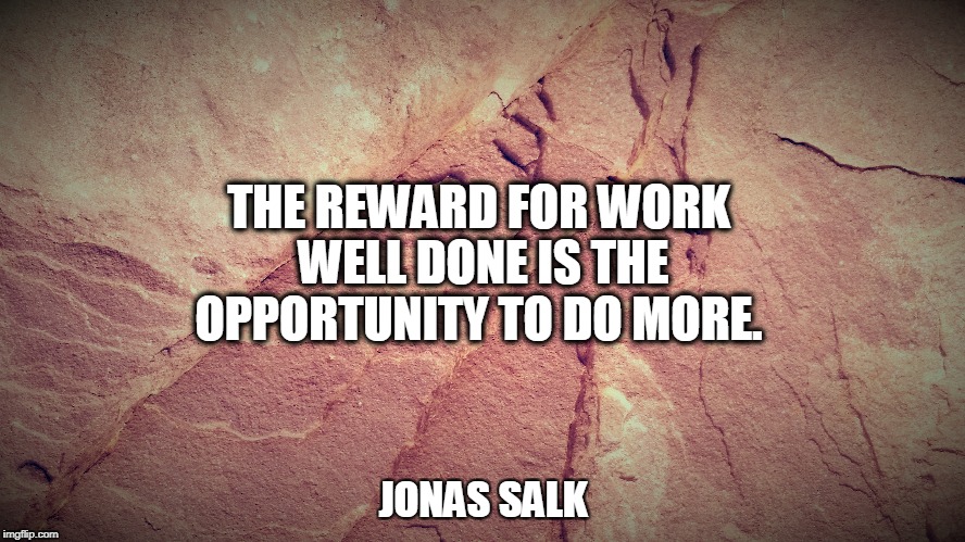 THE REWARD FOR WORK WELL DONE IS THE OPPORTUNITY TO DO MORE. JONAS SALK | image tagged in work | made w/ Imgflip meme maker