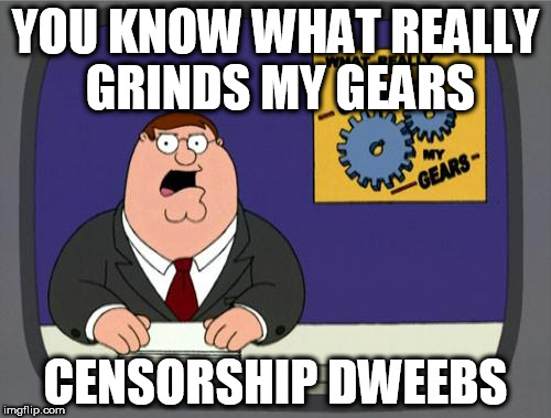 you know what really grinds my gears | YOU KNOW WHAT REALLY GRINDS MY GEARS; CENSORSHIP DWEEBS | image tagged in you know what really grinds my gears,censorship,anti-censorship,censorship dweebs | made w/ Imgflip meme maker