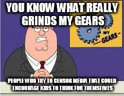 You Know What Really Grinds My Gears? | YOU KNOW WHAT REALLY GRINDS MY GEARS; PEOPLE WHO TRY TO CENSOR MEDIA THAT COULD ENCOURAGE KIDS TO THINK FOR THEMSELVES | image tagged in you know what really grinds my gears,freethinking | made w/ Imgflip meme maker
