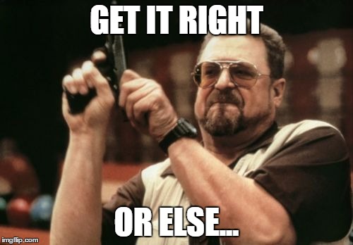Am I The Only One Around Here | GET IT RIGHT; OR ELSE... | image tagged in memes,am i the only one around here | made w/ Imgflip meme maker