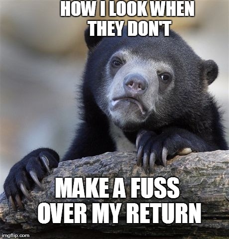 Confession Bear Meme | HOW I LOOK WHEN THEY DON'T MAKE A FUSS OVER MY RETURN | image tagged in memes,confession bear | made w/ Imgflip meme maker