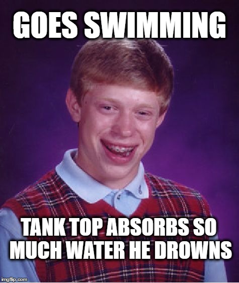 Bad Luck Brian | GOES SWIMMING; TANK TOP ABSORBS SO MUCH WATER HE DROWNS | image tagged in memes,bad luck brian,funny,swimming,water | made w/ Imgflip meme maker