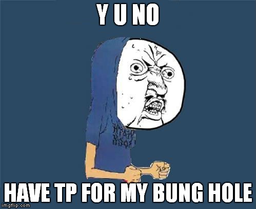 Y U NO; HAVE TP FOR MY BUNG HOLE | image tagged in y u no,cornholio | made w/ Imgflip meme maker