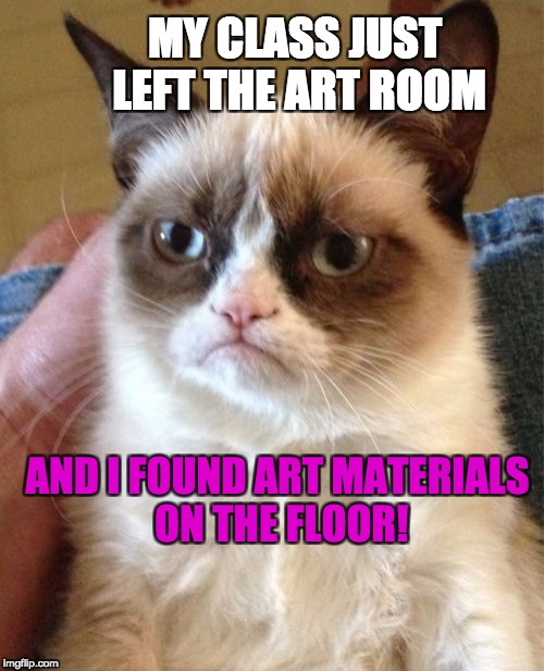 Grumpy Cat | MY CLASS JUST LEFT THE ART ROOM; AND I FOUND ART MATERIALS ON THE FLOOR! | image tagged in memes,grumpy cat | made w/ Imgflip meme maker