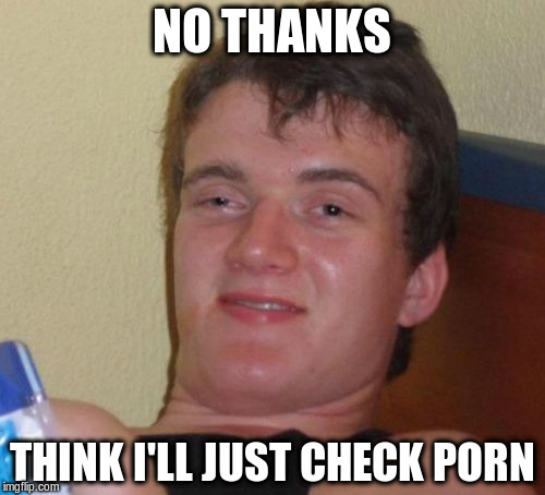 10 Guy Meme | NO THANKS THINK I'LL JUST CHECK PORN | image tagged in memes,10 guy | made w/ Imgflip meme maker