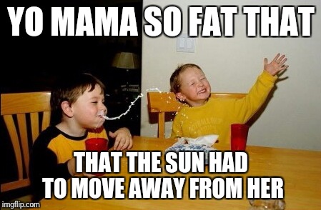 Yo Mamas So Fat Meme | YO MAMA SO FAT THAT; THAT THE SUN HAD TO MOVE AWAY FROM HER | image tagged in memes,yo mamas so fat | made w/ Imgflip meme maker
