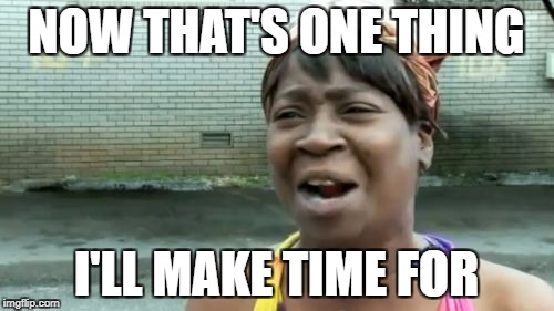 Ain't Nobody Got Time For That Meme | NOW THAT'S ONE THING I'LL MAKE TIME FOR | image tagged in memes,aint nobody got time for that | made w/ Imgflip meme maker