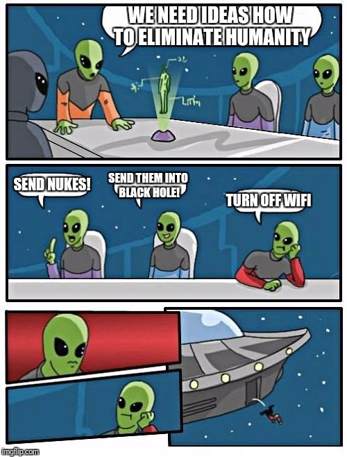 Alien Meeting Suggestion | WE NEED IDEAS HOW TO ELIMINATE HUMANITY; SEND NUKES! SEND THEM INTO BLACK HOLE! TURN OFF WIFI | image tagged in memes,alien meeting suggestion | made w/ Imgflip meme maker