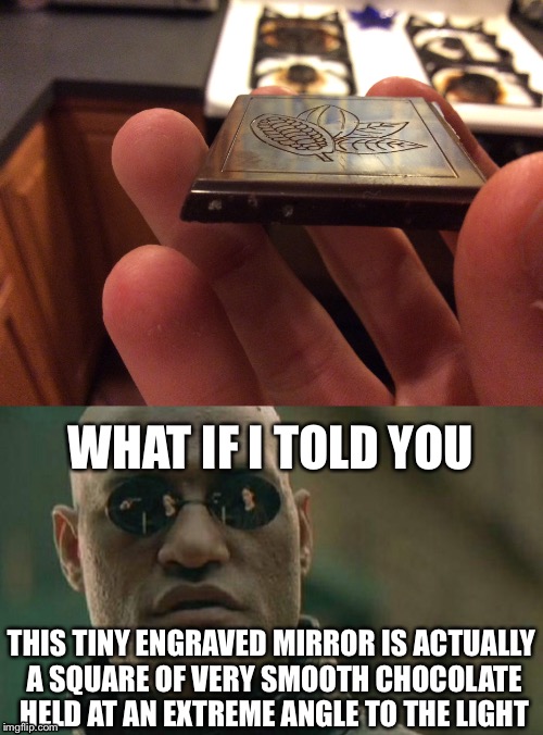 Real smooth | WHAT IF I TOLD YOU; THIS TINY ENGRAVED MIRROR IS ACTUALLY A SQUARE OF VERY SMOOTH CHOCOLATE HELD AT AN EXTREME ANGLE TO THE LIGHT | image tagged in memes | made w/ Imgflip meme maker