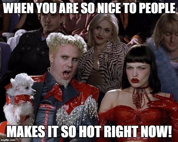 Mugatu So Hot Right Now Meme | WHEN YOU ARE SO NICE TO PEOPLE MAKES IT SO HOT RIGHT NOW! | image tagged in memes,mugatu so hot right now | made w/ Imgflip meme maker