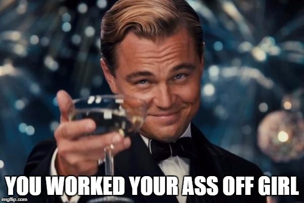 Leonardo Dicaprio Cheers Meme | YOU WORKED YOUR ASS OFF GIRL | image tagged in memes,leonardo dicaprio cheers | made w/ Imgflip meme maker
