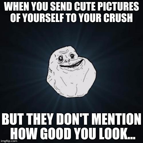 Forever Alone Meme | WHEN YOU SEND CUTE PICTURES OF YOURSELF TO YOUR CRUSH; BUT THEY DON'T MENTION HOW GOOD YOU LOOK... | image tagged in memes,forever alone | made w/ Imgflip meme maker
