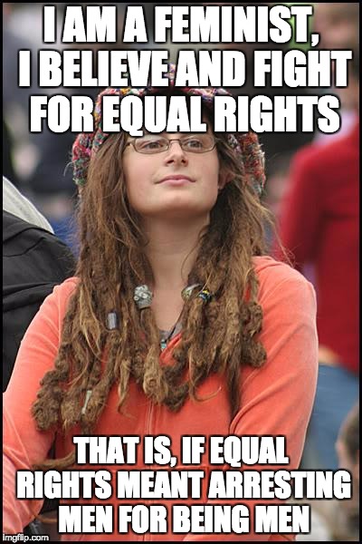 College Liberal | I AM A FEMINIST, I BELIEVE AND FIGHT FOR EQUAL RIGHTS; THAT IS, IF EQUAL RIGHTS MEANT ARRESTING MEN FOR BEING MEN | image tagged in memes,college liberal,funny,true | made w/ Imgflip meme maker