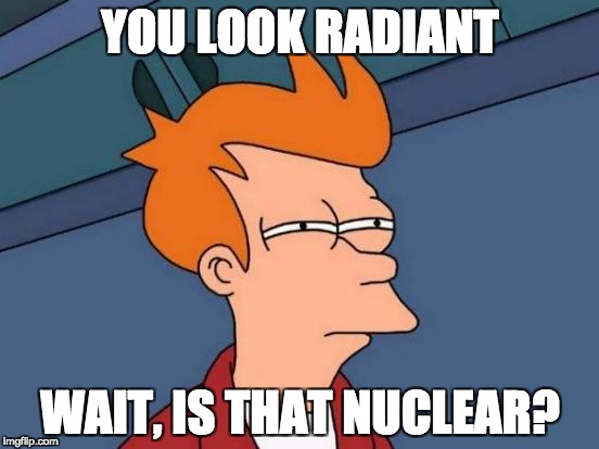 Futurama Fry Meme | YOU LOOK RADIANT; WAIT, IS THAT NUCLEAR? | image tagged in memes,futurama fry | made w/ Imgflip meme maker