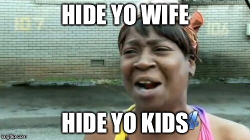 Ain't Nobody Got Time For That Meme | HIDE YO WIFE HIDE YO KIDS | image tagged in memes,aint nobody got time for that | made w/ Imgflip meme maker