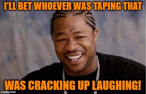 Yo Dawg Heard You Meme | I'LL BET WHOEVER WAS TAPING THAT WAS CRACKING UP LAUGHING! | image tagged in memes,yo dawg heard you | made w/ Imgflip meme maker