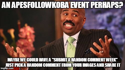 Steve Harvey Meme | AN APESFOLLOWKOBA EVENT PERHAPS? MAYBE WE COULD HAVE A "SUBMIT A RANDOM COMMENT WEEK" JUST PICK A RANDOM COMMENT FROM YOUR IMAGES AND SHARE IT | image tagged in memes,steve harvey | made w/ Imgflip meme maker