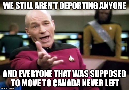 Picard Wtf Meme | WE STILL AREN’T DEPORTING ANYONE AND EVERYONE THAT WAS SUPPOSED TO MOVE TO CANADA NEVER LEFT | image tagged in memes,picard wtf | made w/ Imgflip meme maker