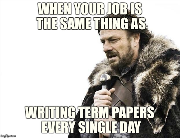 Brace Yourselves X is Coming Meme | WHEN YOUR JOB IS THE SAME THING AS WRITING TERM PAPERS EVERY SINGLE DAY | image tagged in memes,brace yourselves x is coming | made w/ Imgflip meme maker