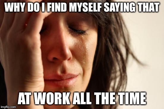 First World Problems Meme | WHY DO I FIND MYSELF SAYING THAT AT WORK ALL THE TIME | image tagged in memes,first world problems | made w/ Imgflip meme maker