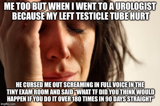 First World Problems Meme | ME TOO BUT WHEN I WENT TO A UROLOGIST BECAUSE MY LEFT TESTICLE TUBE HURT HE CURSED ME OUT SCREAMING IN FULL VOICE IN THE TINY EXAM ROOM AND  | image tagged in memes,first world problems | made w/ Imgflip meme maker