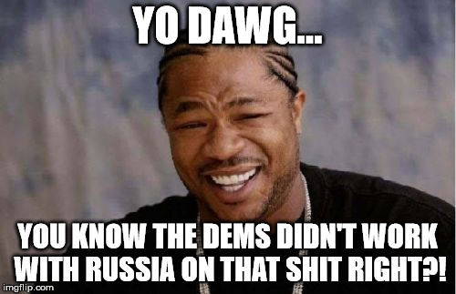 Yo Dawg Heard You Meme | YO DAWG... YOU KNOW THE DEMS DIDN'T WORK WITH RUSSIA ON THAT SHIT RIGHT?! | image tagged in memes,yo dawg heard you | made w/ Imgflip meme maker