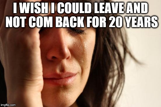 First World Problems Meme | I WISH I COULD LEAVE AND NOT COM BACK FOR 20 YEARS | image tagged in memes,first world problems | made w/ Imgflip meme maker